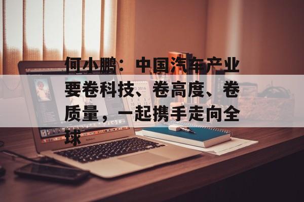 何小鹏：中国汽车产业要卷科技、卷高度、卷质量，一起携手走向全球