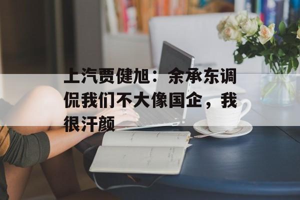上汽贾健旭：余承东调侃我们不大像国企，我很汗颜