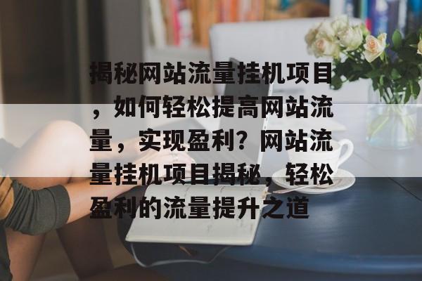 揭秘网站流量挂机项目，如何轻松提高网站流量，实现盈利？网站流量挂机项目揭秘，轻松盈利的流量提升之道