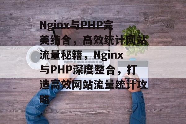 Nginx与PHP完美结合，高效统计网站流量秘籍，Nginx与PHP深度整合，打造高效网站流量统计攻略
