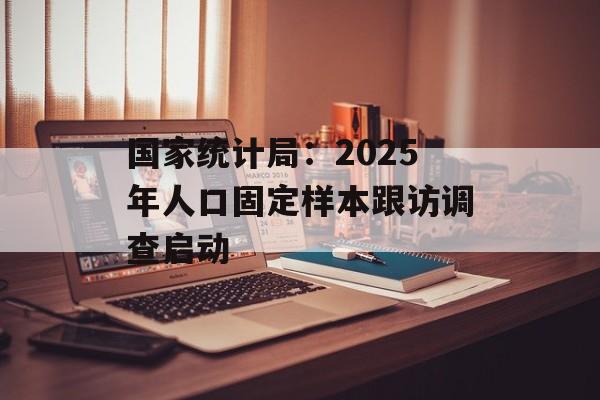 国家统计局：2025年人口固定样本跟访调查启动