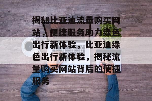 揭秘比亚迪流量购买网站，便捷服务助力绿色出行新体验，比亚迪绿色出行新体验，揭秘流量购买网站背后的便捷服务