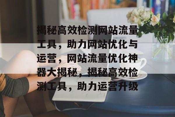 揭秘高效检测网站流量工具，助力网站优化与运营，网站流量优化神器大揭秘，揭秘高效检测工具，助力运营升级