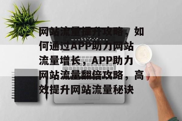 网站流量提升攻略，如何通过APP助力网站流量增长，APP助力网站流量翻倍攻略，高效提升网站流量秘诀
