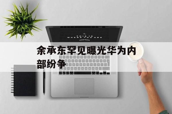 余承东罕见曝光华为内部纷争