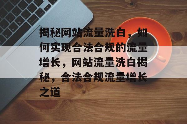 揭秘网站流量洗白，如何实现合法合规的流量增长，网站流量洗白揭秘，合法合规流量增长之道