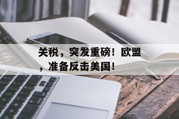 关税，突发重磅！欧盟，准备反击美国！