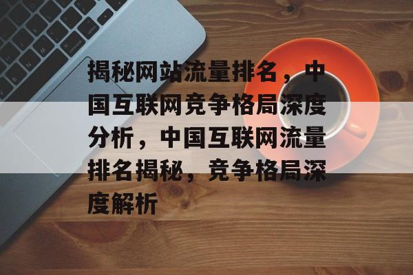 揭秘网站流量排名，中国互联网竞争格局深度分析，中国互联网流量排名揭秘，竞争格局深度解析