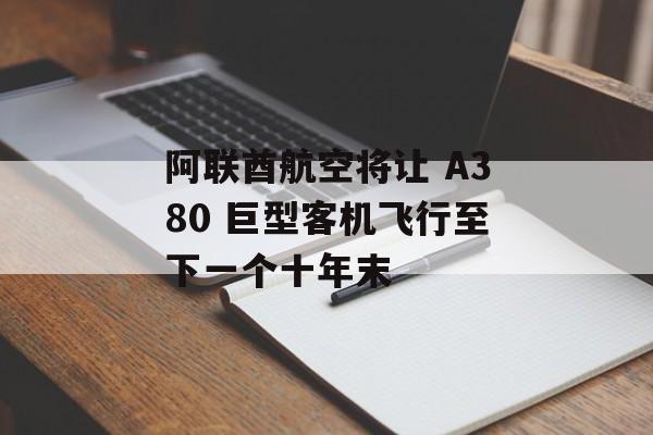 阿联酋航空将让 A380 巨型客机飞行至下一个十年末
