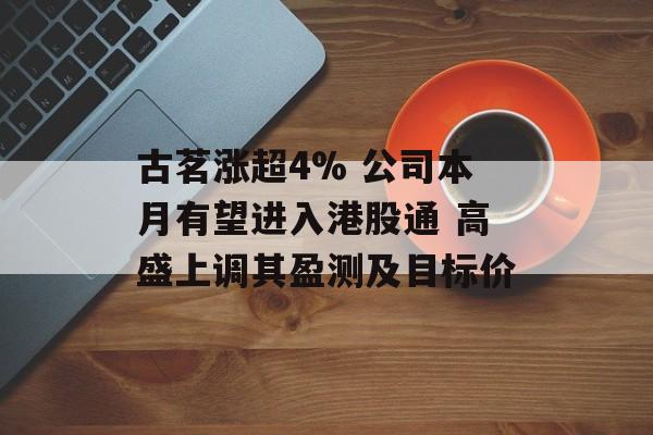 古茗涨超4% 公司本月有望进入港股通 高盛上调其盈测及目标价