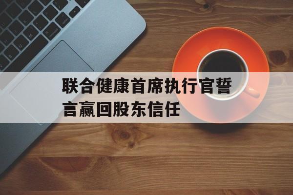 联合健康首席执行官誓言赢回股东信任
