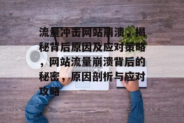 流量冲击网站崩溃，揭秘背后原因及应对策略，网站流量崩溃背后的秘密，原因剖析与应对攻略
