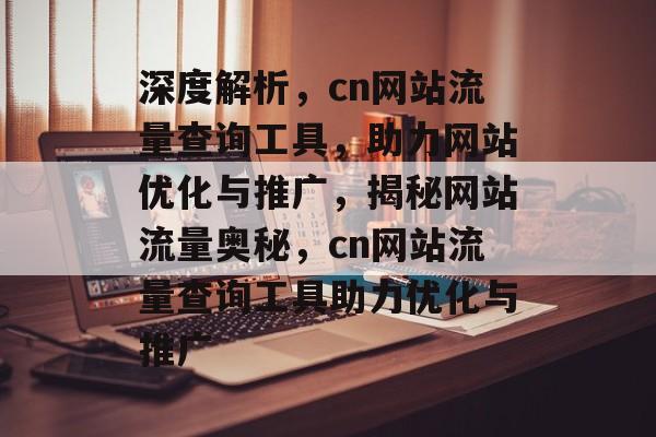 深度解析，cn网站流量查询工具，助力网站优化与推广，揭秘网站流量奥秘，cn网站流量查询工具助力优化与推广