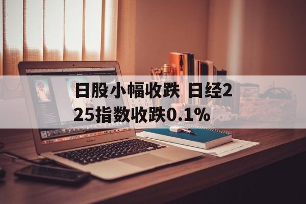 日股小幅收跌 日经225指数收跌0.1%