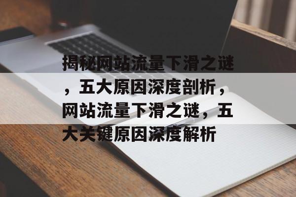 揭秘网站流量下滑之谜，五大原因深度剖析，网站流量下滑之谜，五大关键原因深度解析