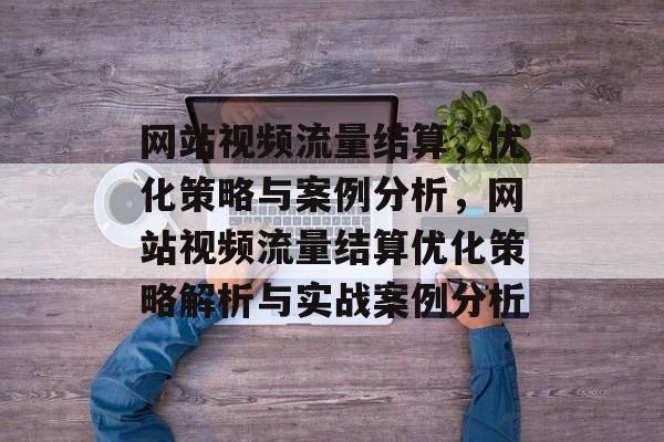 网站视频流量结算，优化策略与案例分析，网站视频流量结算优化策略解析与实战案例分析