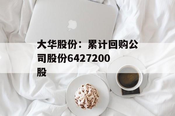 大华股份：累计回购公司股份6427200股