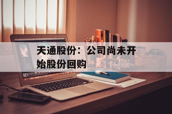天通股份：公司尚未开始股份回购