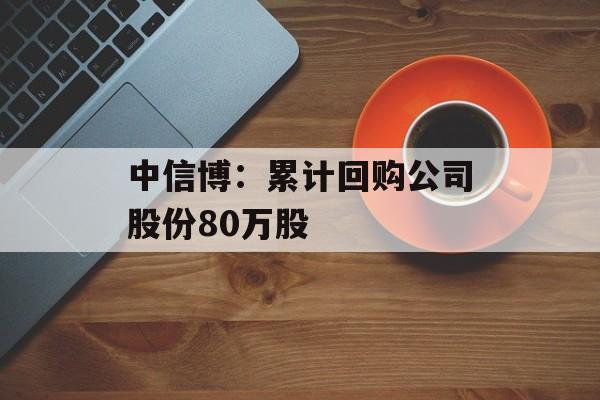 中信博：累计回购公司股份80万股