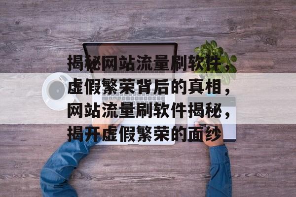 揭秘网站流量刷软件，虚假繁荣背后的真相，网站流量刷软件揭秘，揭开虚假繁荣的面纱