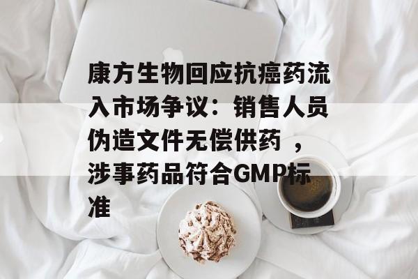 康方生物回应抗癌药流入市场争议：销售人员伪造文件无偿供药 ，涉事药品符合GMP标准
