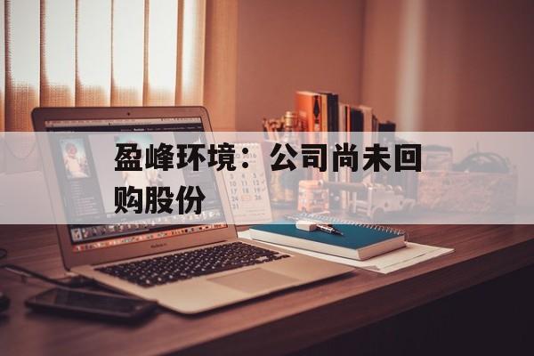 盈峰环境：公司尚未回购股份