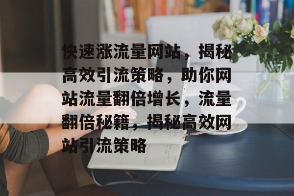 快速涨流量网站，揭秘高效引流策略，助你网站流量翻倍增长，流量翻倍秘籍，揭秘高效网站引流策略