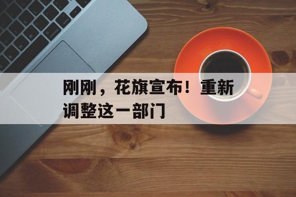 刚刚，花旗宣布！重新调整这一部门