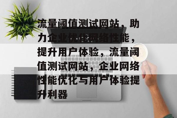 流量阈值测试网站，助力企业优化网络性能，提升用户体验，流量阈值测试网站，企业网络性能优化与用户体验提升利器