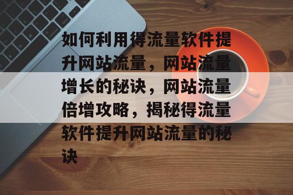 如何利用得流量软件提升网站流量，网站流量增长的秘诀，网站流量倍增攻略，揭秘得流量软件提升网站流量的秘诀