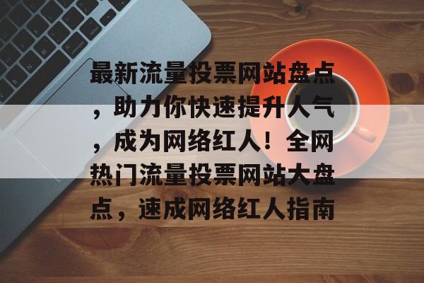 最新流量投票网站盘点，助力你快速提升人气，成为网络红人！全网热门流量投票网站大盘点，速成网络红人指南