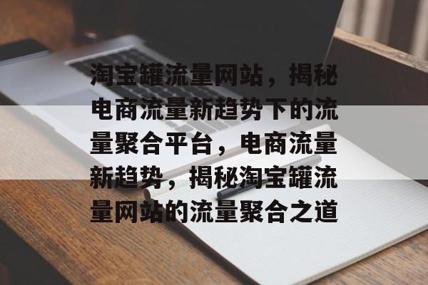 淘宝罐流量网站，揭秘电商流量新趋势下的流量聚合平台，电商流量新趋势，揭秘淘宝罐流量网站的流量聚合之道