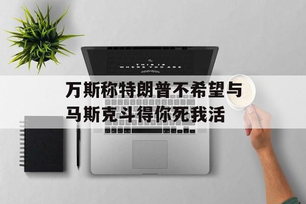 万斯称特朗普不希望与马斯克斗得你死我活