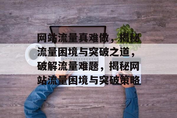 网站流量真难做，揭秘流量困境与突破之道，破解流量难题，揭秘网站流量困境与突破策略