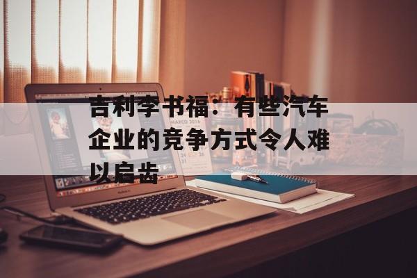 吉利李书福：有些汽车企业的竞争方式令人难以启齿