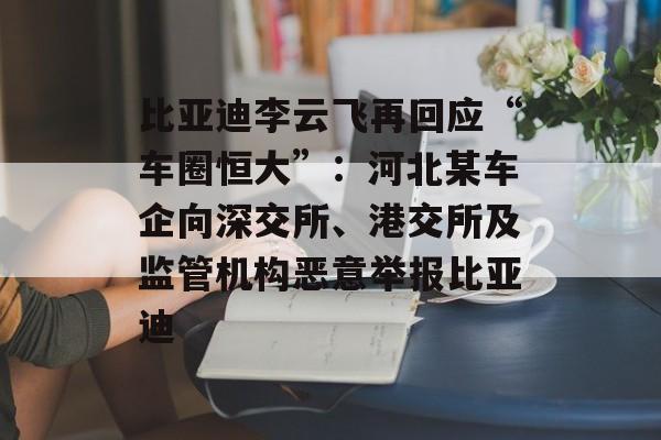 比亚迪李云飞再回应“车圈恒大”：河北某车企向深交所、港交所及监管机构恶意举报比亚迪