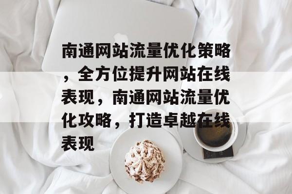 南通网站流量优化策略，全方位提升网站在线表现，南通网站流量优化攻略，打造卓越在线表现