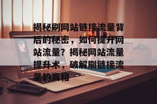 揭秘刷网站链接流量背后的秘密，如何提升网站流量？揭秘网站流量提升术，破解刷链接流量的真相