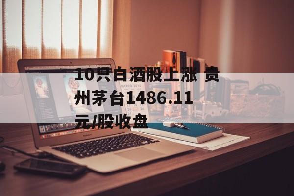 10只白酒股上涨 贵州茅台1486.11元/股收盘