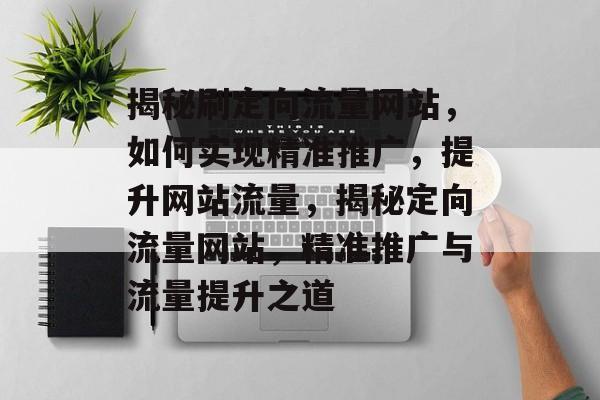 揭秘刷定向流量网站，如何实现精准推广，提升网站流量，揭秘定向流量网站，精准推广与流量提升之道