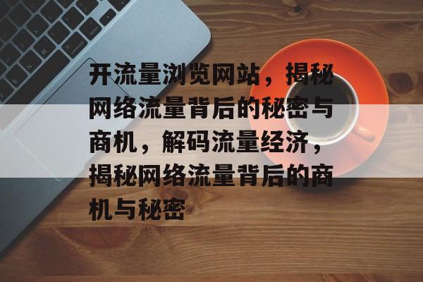 开流量浏览网站，揭秘网络流量背后的秘密与商机，解码流量经济，揭秘网络流量背后的商机与秘密
