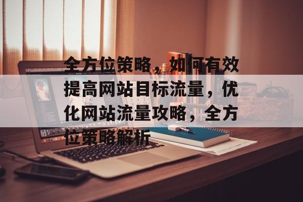 全方位策略，如何有效提高网站目标流量，优化网站流量攻略，全方位策略解析