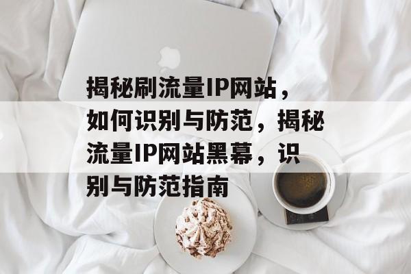 揭秘刷流量IP网站，如何识别与防范，揭秘流量IP网站黑幕，识别与防范指南