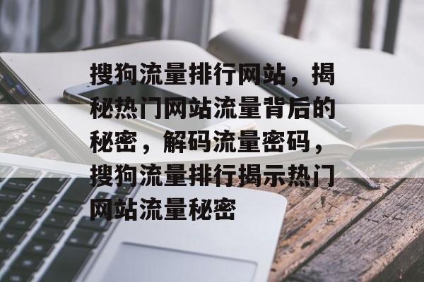 搜狗流量排行网站，揭秘热门网站流量背后的秘密，解码流量密码，搜狗流量排行揭示热门网站流量秘密
