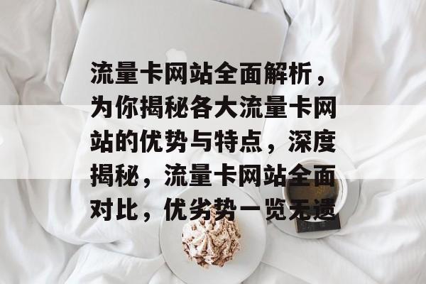 流量卡网站全面解析，为你揭秘各大流量卡网站的优势与特点，深度揭秘，流量卡网站全面对比，优劣势一览无遗