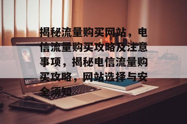 揭秘流量购买网站，电信流量购买攻略及注意事项，揭秘电信流量购买攻略，网站选择与安全须知