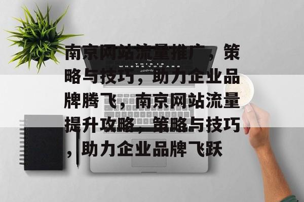 南京网站流量推广，策略与技巧，助力企业品牌腾飞，南京网站流量提升攻略，策略与技巧，助力企业品牌飞跃