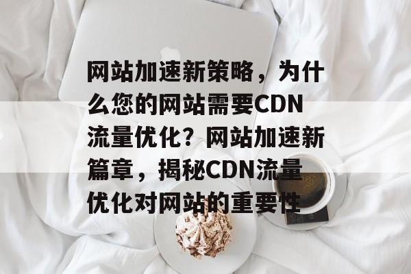 网站加速新策略，为什么您的网站需要CDN流量优化？网站加速新篇章，揭秘CDN流量优化对网站的重要性