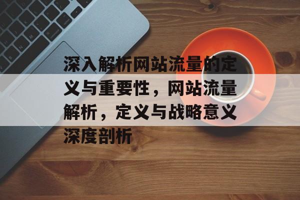 深入解析网站流量的定义与重要性，网站流量解析，定义与战略意义深度剖析