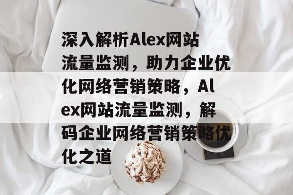深入解析Alex网站流量监测，助力企业优化网络营销策略，Alex网站流量监测，解码企业网络营销策略优化之道